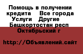 Помощь в получении кредита  - Все города Услуги » Другие   . Башкортостан респ.,Октябрьский г.